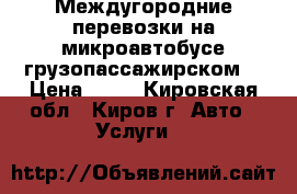 Междугородние перевозки на микроавтобусе грузопассажирском  › Цена ­ 13 - Кировская обл., Киров г. Авто » Услуги   